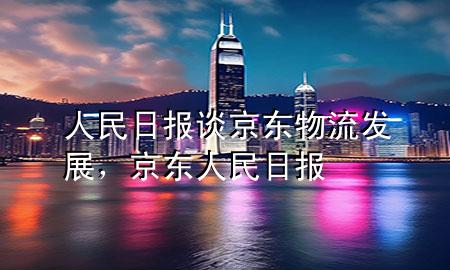 人民日报谈京东物流发展,京东 人民日报