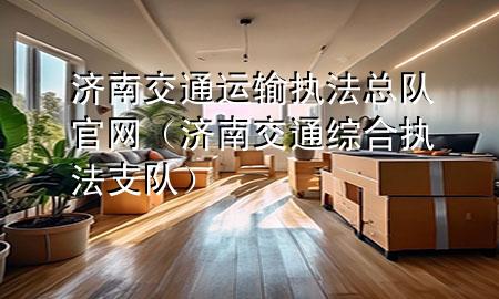 济南交通运输执法总队官网(济南交通综合执法支队)