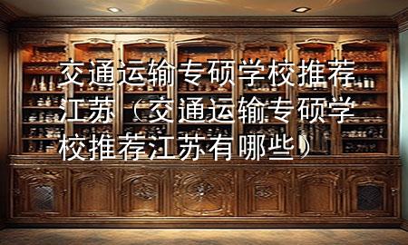 交通运输专硕学校推荐江苏（交通运输专硕学校推荐江苏有哪些）
