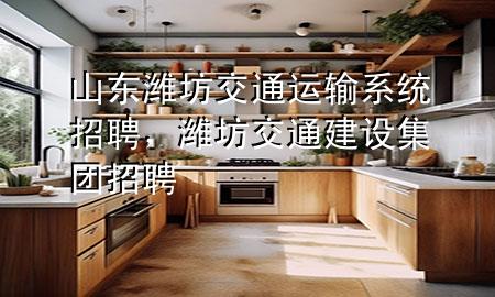 山东潍坊交通运输系统招聘,潍坊交通建设集团招聘