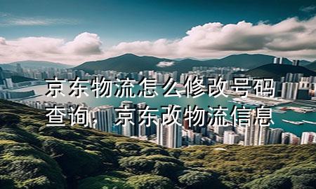 京东物流怎么修改号码查询,京东改物流信息