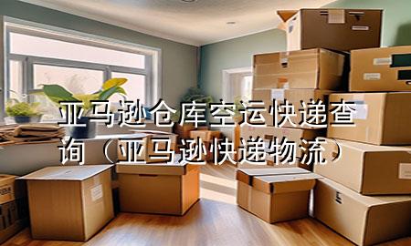 亚马逊仓库空运快递查询(亚马逊快递物流)