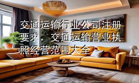 交通运输行业公司注册要求,交通运输营业执照经营范围大全