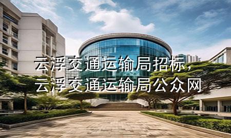 云浮交通运输局招标,云浮交通运输局公众网