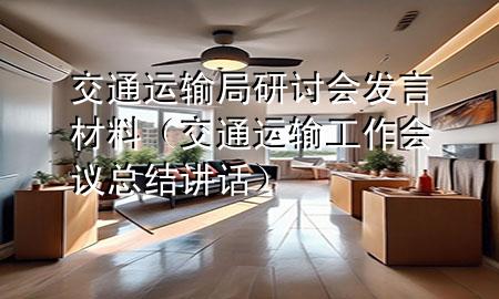 交通运输局研讨会发言材料（交通运输工作会议总结讲话）