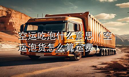 空运吃泡什么意思(空运泡货怎么算运费)