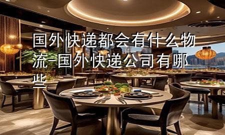 国外快递都会有什么物流-国外快递公司有哪些