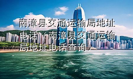 南漳县交通运输局地址电话(南漳县交通运输局地址电话查询)