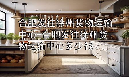 合肥发往徐州货物运输中心-合肥发往徐州货物运输中心多少钱