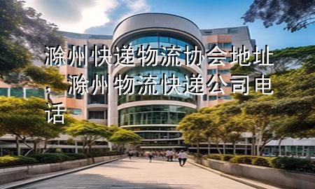 滁州快递物流协会地址,滁州物流快递公司电话