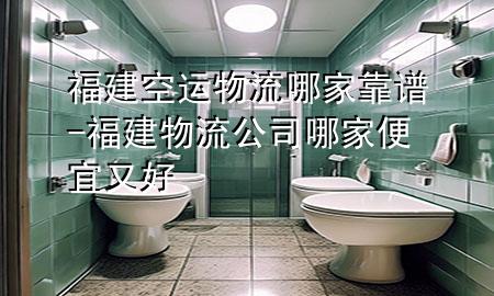 福建空运物流哪家靠谱-福建物流公司哪家便宜又好