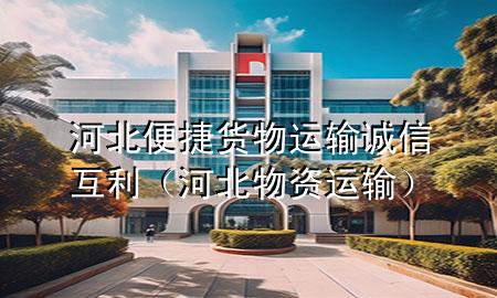 河北便捷货物运输诚信互利(河北物资运输)