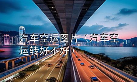 汽车空运图片（汽车空运转好不好）