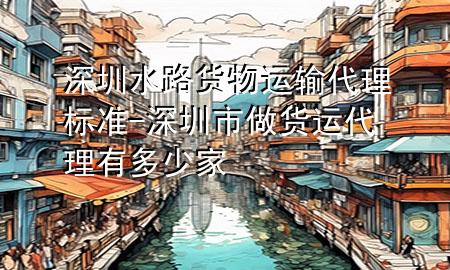深圳水路货物运输代理标准-深圳市做货运代理有多少家
