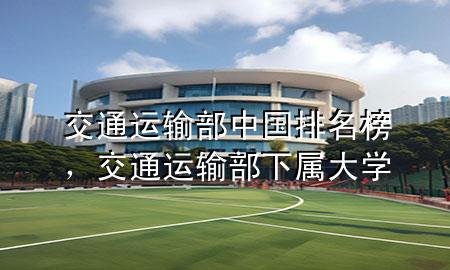 交通运输部中国排名榜，交通运输部下属大学