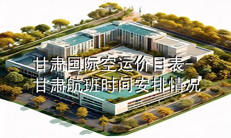甘肃国际空运价目表-甘肃航班时间安排情况