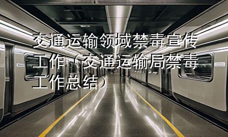 交通运输领域禁毒宣传工作（交通运输局禁毒工作总结）