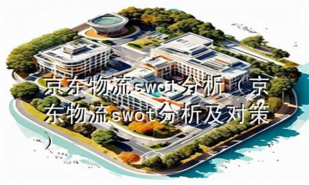 京东物流swot分析(京东物流swot分析及对策)