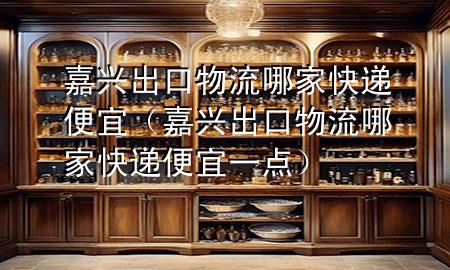 嘉兴出口物流哪家快递便宜(嘉兴出口物流哪家快递便宜一点)