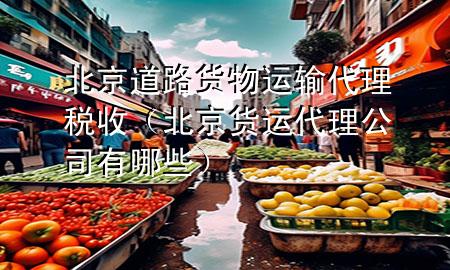 北京道路货物运输代理税收(北京货运代理公司有哪些)