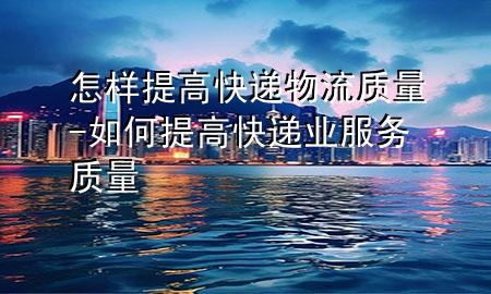 怎样提高快递物流质量-如何提高快递业服务质量