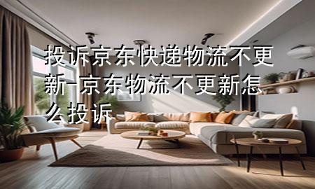 投诉京东快递物流不更新-京东物流不更新怎么投诉