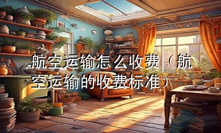 航空运输怎么收费(航空运输的收费标准)