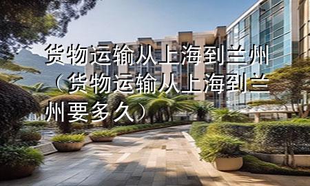 货物运输从上海到兰州(货物运输从上海到兰州要多久)