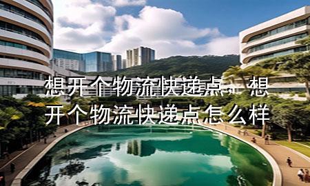 想开个物流快递点,想开个物流快递点怎么样
