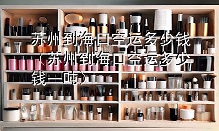 苏州到海口空运多少钱(苏州到海口空运多少钱一吨)