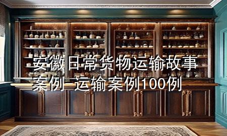 安徽日常货物运输故事案例-运输案例100例