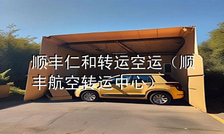 顺丰 仁和转运 空运(顺丰航空转运中心)