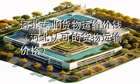 河北专业货物运输价钱(河北认可的货物运输价格)