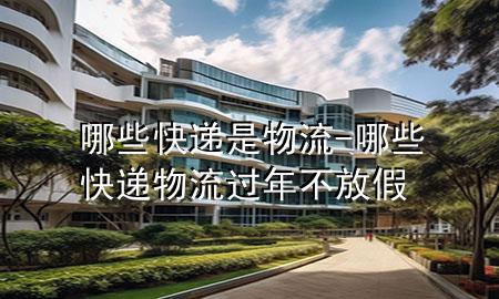 哪些快递是物流-哪些快递物流过年不放假