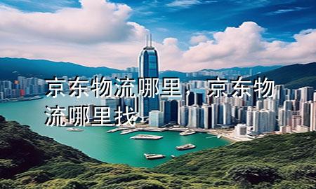 京东物流哪里,京东物流哪里找