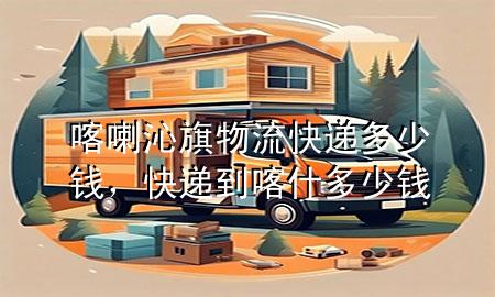 喀喇沁旗物流快递多少钱,快递到喀什多少钱