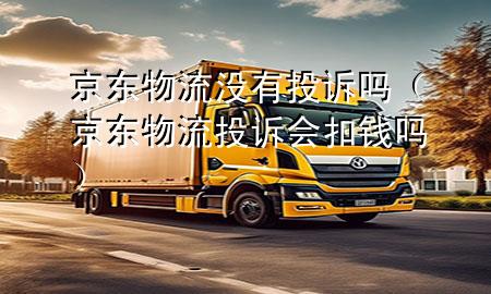 京东物流没有投诉吗(京东物流投诉会扣钱吗)