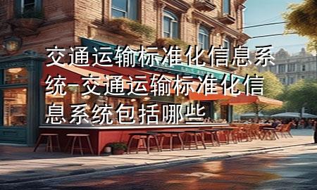 交通运输标准化信息系统-交通运输标准化信息系统包括哪些