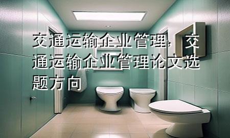 交通运输企业管理,交通运输企业管理论文选题方向