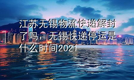 江苏无锡物流快递解封了吗,无锡快递停运是什么时间2021