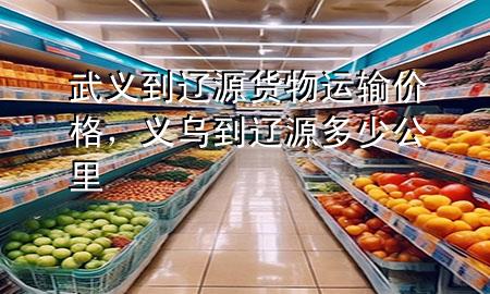 武义到辽源货物运输价格,义乌到辽源多少公里