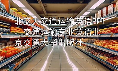 北交大交通运输英语PPT,交通运输专业英语北京交通大学出版社