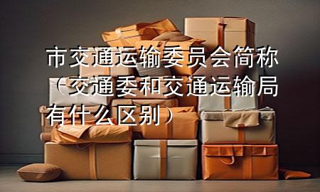市交通运输委员会简称(交通委和交通运输局有什么区别)