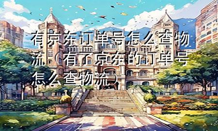 有京东订单号怎么查物流(有了京东的订单号怎么查物流)