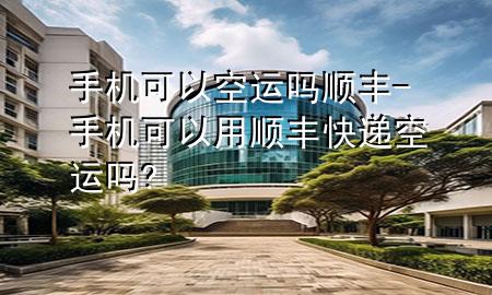 手机可以空运吗 顺丰-手机可以用顺丰快递空运吗?