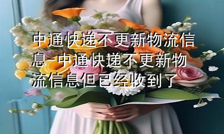 中通快递不更新物流信息-中通快递不更新物流信息但已经收到了