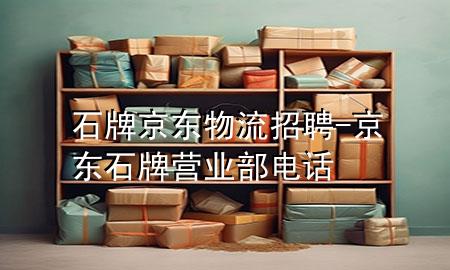 石牌 京东物流招聘-京东石牌营业部电话