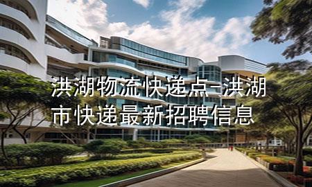 洪湖物流快递点-洪湖市快递最新招聘信息