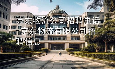 京东物流公司招聘电话-京东物流有限公司招聘信息