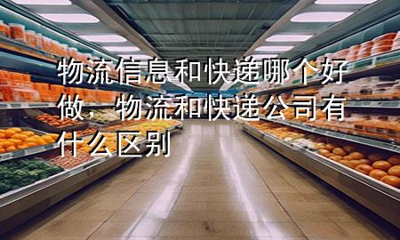 物流信息和快递哪个好做,物流和快递公司有什么区别